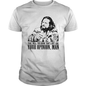 The Big Lebowski Yeah Well You Know Thats Just Like Your Opinion Man Shirt